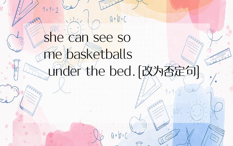 she can see some basketballs under the bed.[改为否定句]