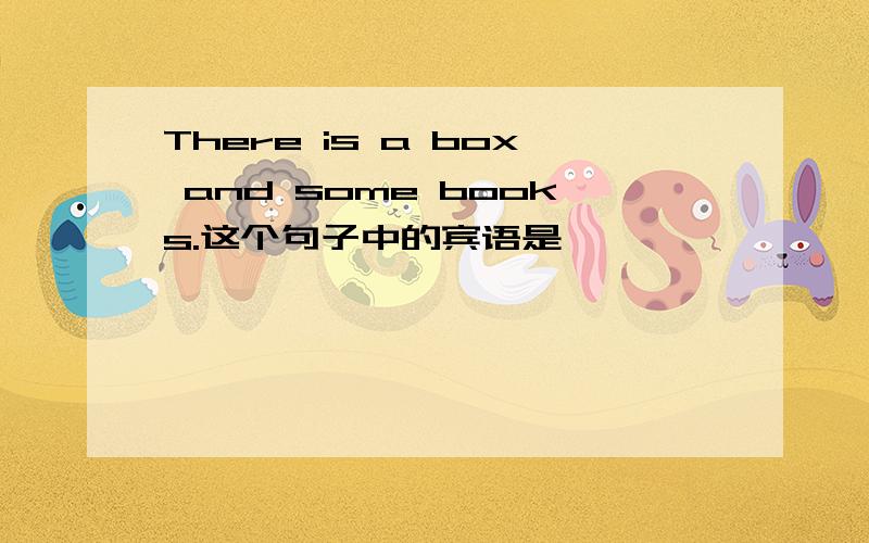 There is a box and some books.这个句子中的宾语是