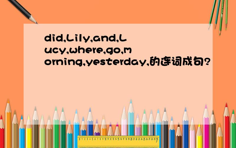 did,Lily,and,Lucy,where,go,morning,yesterday,的连词成句?