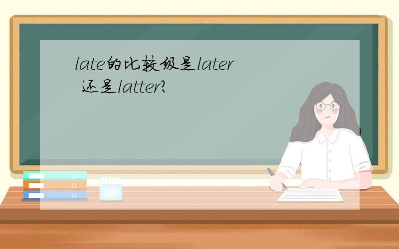 late的比较级是later 还是latter?