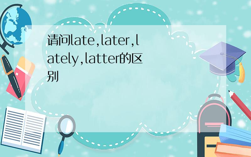 请问late,later,lately,latter的区别