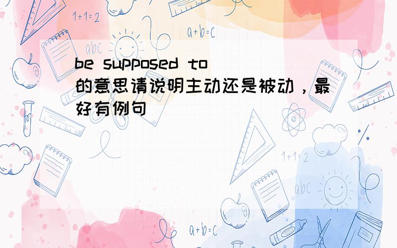 be supposed to的意思请说明主动还是被动，最好有例句