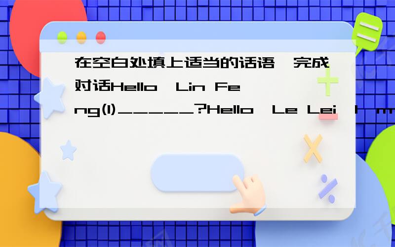 在空白处填上适当的话语,完成对话Hello,Lin Feng(1)_____?Hello,Le Lei,I'm going to watch the football match between our Chinese team and the Korean teamOh,that's such an important match I don't want to miss it(2)_________Of course.Let's g