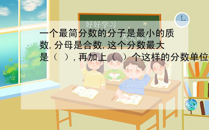 一个最简分数的分子是最小的质数,分母是合数,这个分数最大是（ ）,再加上（ ）个这样的分数单位,就得到1.会这道题的请帮个忙