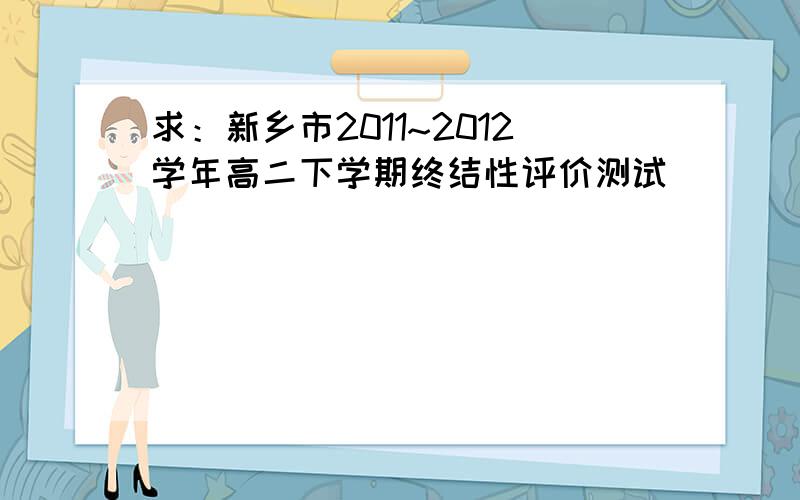 求：新乡市2011~2012学年高二下学期终结性评价测试