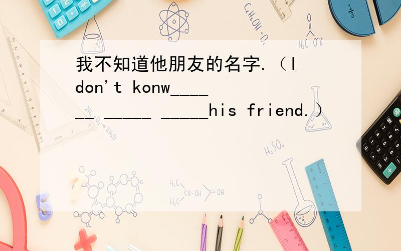 我不知道他朋友的名字.（I don't konw______ _____ _____his friend.）