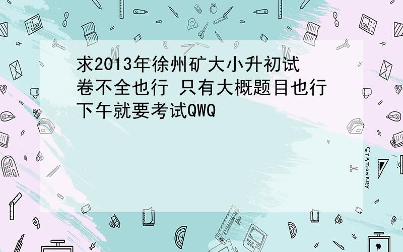 求2013年徐州矿大小升初试卷不全也行 只有大概题目也行下午就要考试QWQ