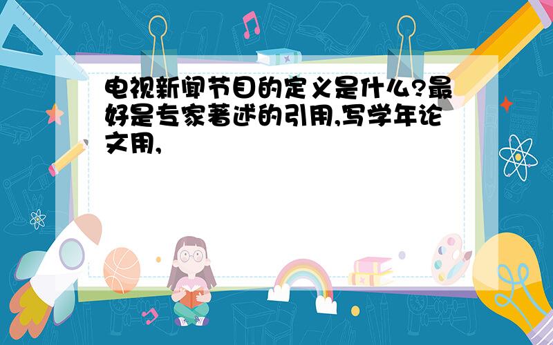 电视新闻节目的定义是什么?最好是专家著述的引用,写学年论文用,