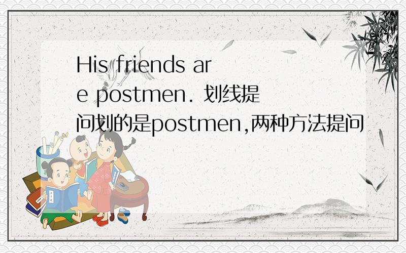 His friends are postmen. 划线提问划的是postmen,两种方法提问