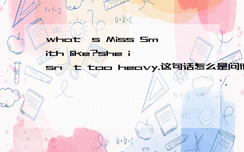 what's Miss Smith like?she isn't too heavy.这句话怎么是问他的长相吗?问他的长相应该是what does Miss Smith look like?是哪里出了问题呢我很迷惑