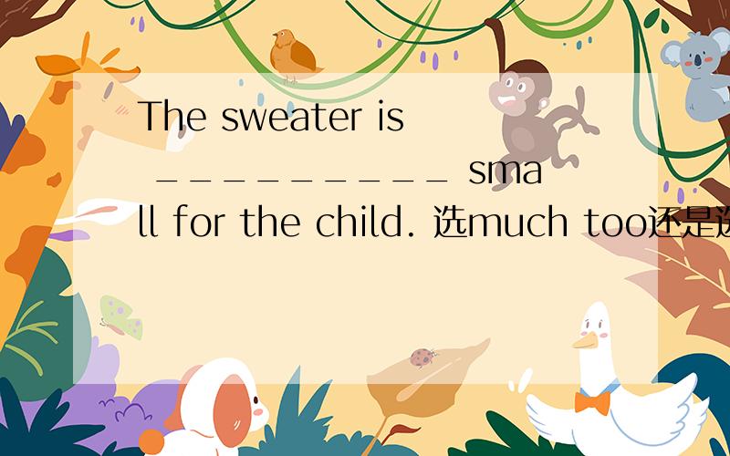 The sweater is _________ small for the child. 选much too还是选too much
