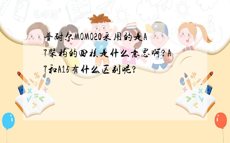 普耐尔MOMO20采用的是A7架构的四核是什么意思啊?A7和A15有什么区别呢?