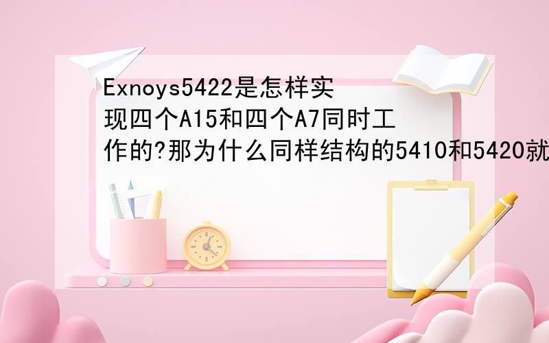 Exnoys5422是怎样实现四个A15和四个A7同时工作的?那为什么同样结构的5410和5420就不可以呢?还有为什么5422只用在少部分地区的S5上?