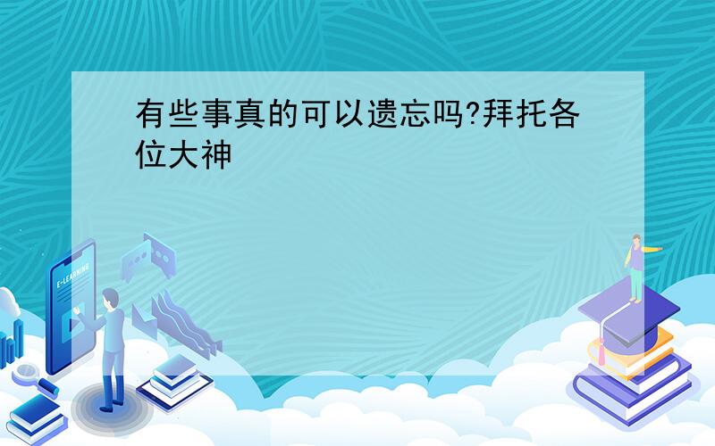 有些事真的可以遗忘吗?拜托各位大神