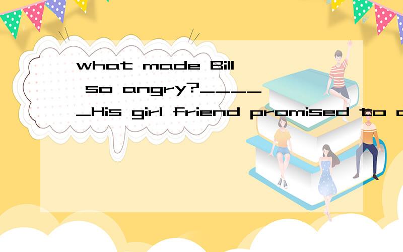 what made Bill so angry?_____His girl friend promised to come at 8:30,but she hasn't come yet.AHavwhat made Bill so angry?_____His girl friend promised to come at 8:30,but she hasn't come yet.A Having kept waiting B Being kept waiting为什么选B不