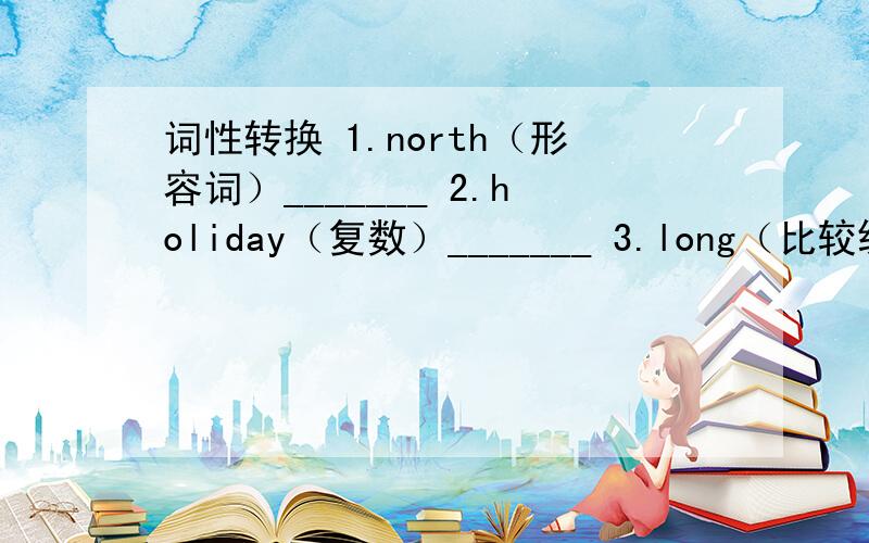 词性转换 1.north（形容词）_______ 2.holiday（复数）_______ 3.long（比较级)_______急用