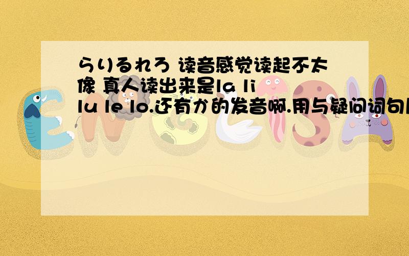 らりるれろ 读音感觉读起不太像 真人读出来是la li lu le lo.还有か的发音啊.用与疑问词句尾是读ga吗?视频教学感觉听起像读成的ga た也是感觉读成了da