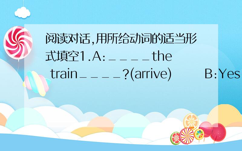 阅读对话,用所给动词的适当形式填空1.A:____the train____?(arrive)       B:Yes,it____.   A:When____it____?(arrive)         B:Half an hour ago.2.A:How many times____ the doctor____(be) to America?   B:He____(be) there three times.   A:Whe