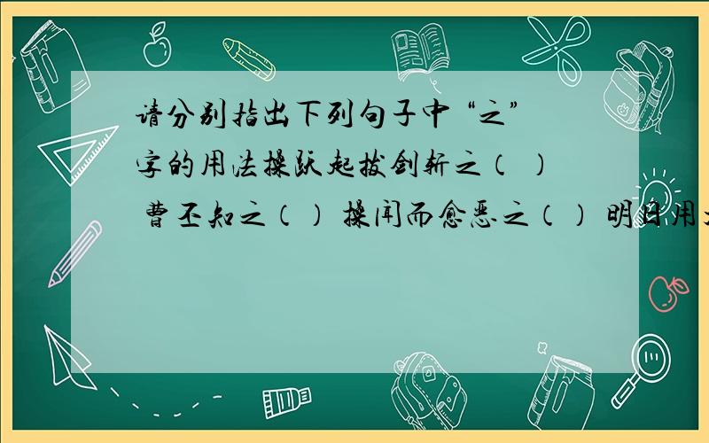 请分别指出下列句子中 “之”字的用法操跃起拔剑斩之（ ） 曹丕知之（） 操闻而愈恶之（） 明日用大簏装娟,再入以惑之（）