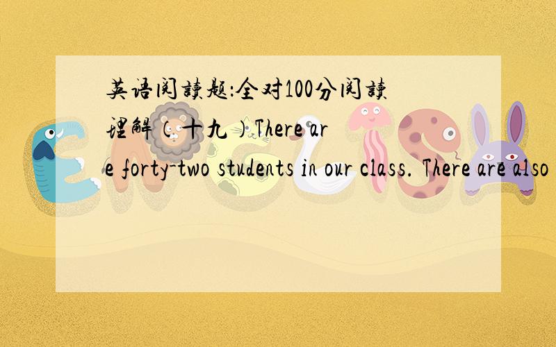 英语阅读题：全对100分阅读理解（十九）There are forty-two students in our class. There are also two American boys. They are Jack and Mike. They are our good friends. They like watching TV, but they don’t like playing basket-ball .Th