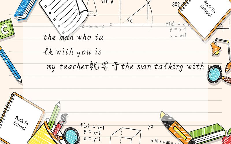 the man who talk with you is my teacher就等于the man talking with you is my teacher吗?