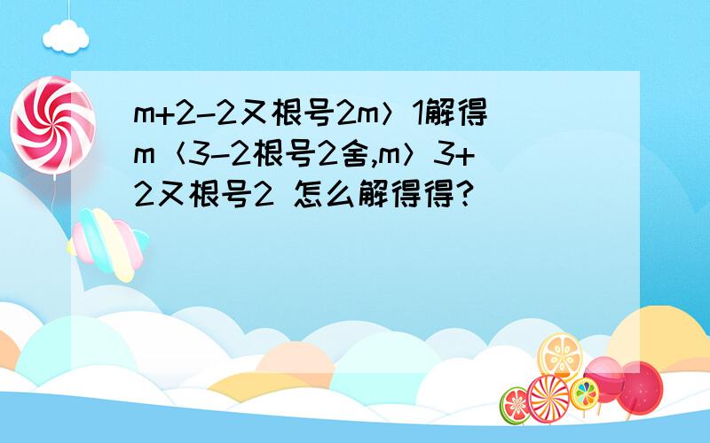 m+2-2又根号2m＞1解得m＜3-2根号2舍,m＞3+2又根号2 怎么解得得?