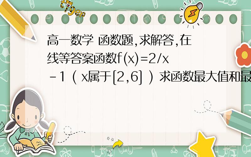 高一数学 函数题,求解答,在线等答案函数f(x)=2/x-1 ( x属于[2,6] ) 求函数最大值和最小值 求函数 f(x)=Inx+2x-6 的零点的个数. 在线等答案,谢谢了!详细答案