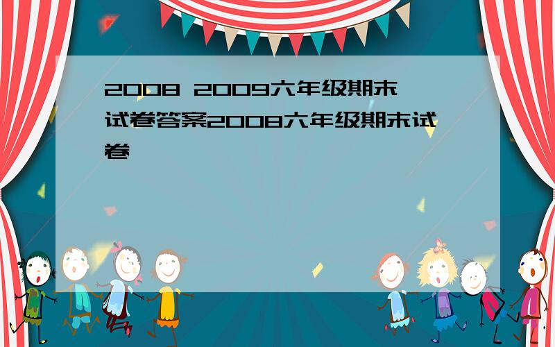 2008 2009六年级期末试卷答案2008六年级期末试卷