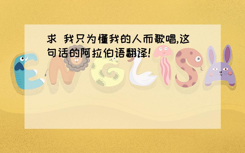 求 我只为懂我的人而歌唱,这句话的阿拉伯语翻译!