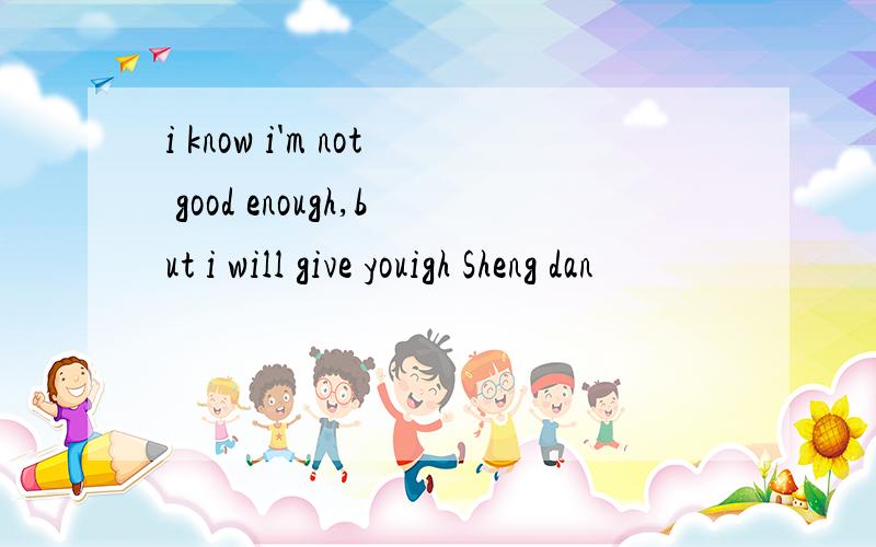 i know i'm not good enough,but i will give youigh Sheng dan