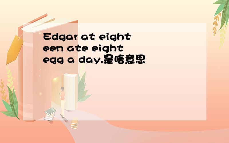 Edgar at eighteen ate eight egg a day.是啥意思