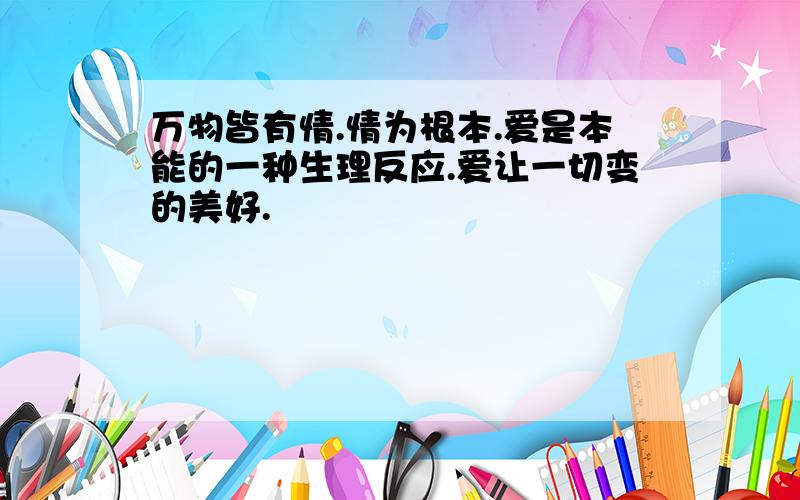 万物皆有情.情为根本.爱是本能的一种生理反应.爱让一切变的美好.