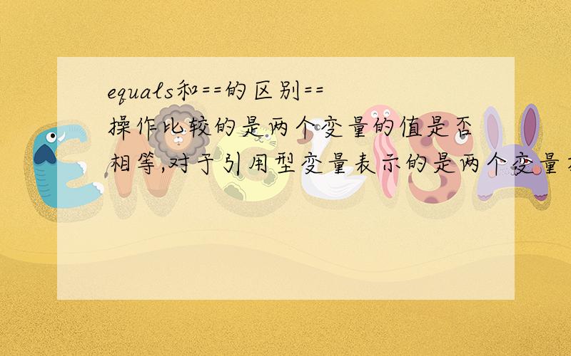 equals和==的区别==操作比较的是两个变量的值是否相等,对于引用型变量表示的是两个变量在堆中存储的地址是否相同,即栈中的内容是否相同.equals操作表示的两个变量是否是对同一个对象的引