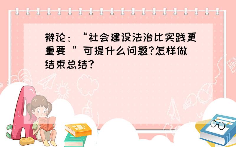 辩论：“社会建设法治比实践更重要 ”可提什么问题?怎样做结束总结?