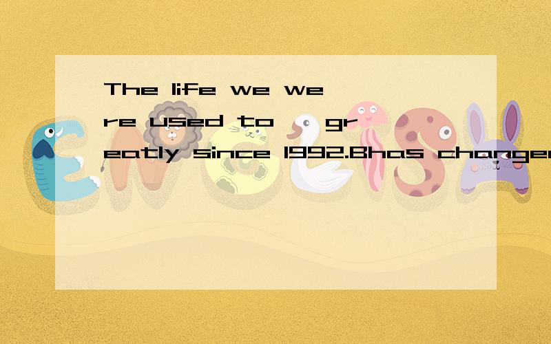 The life we were used to——greatly since 1992.Bhas changed Cchangeing Dhave changed为何选
