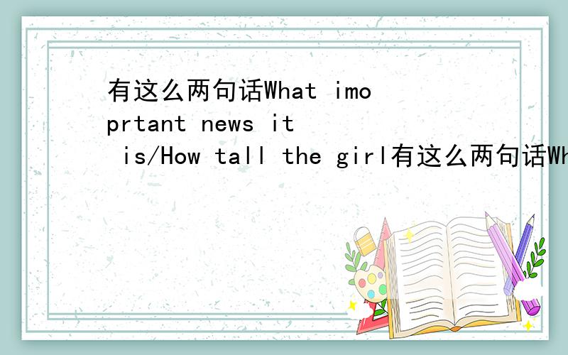 有这么两句话What imoprtant news it is/How tall the girl有这么两句话Whatimoprtant news it is/How tall the girl is为什么前面用what 后者就不能用what了呢