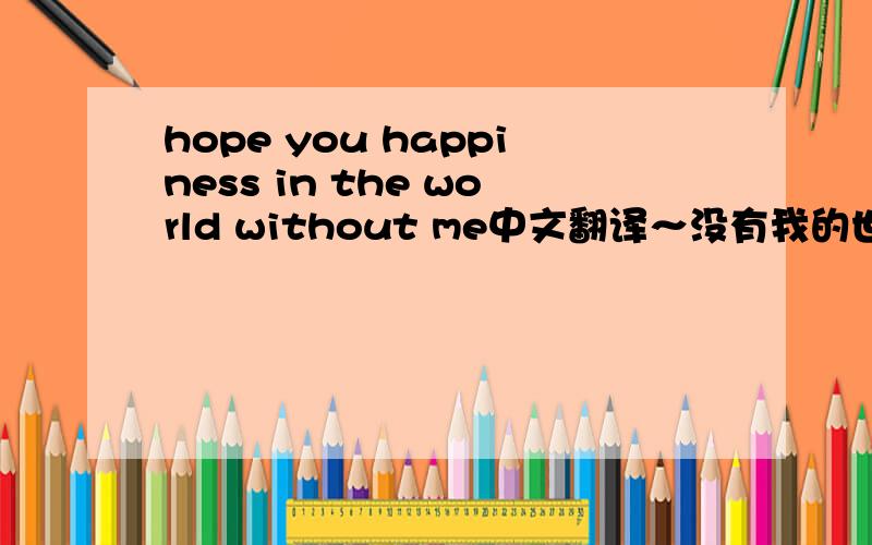 hope you happiness in the world without me中文翻译～没有我的世界希望你能幸福