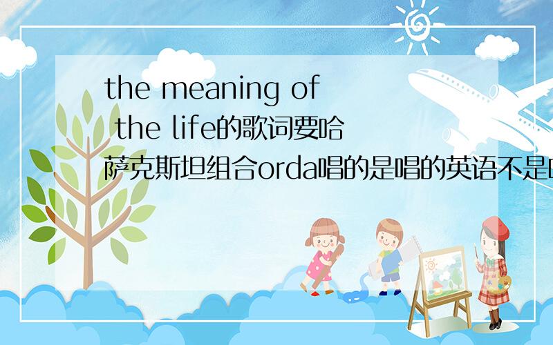 the meaning of the life的歌词要哈萨克斯坦组合orda唱的是唱的英语不是哈萨克语