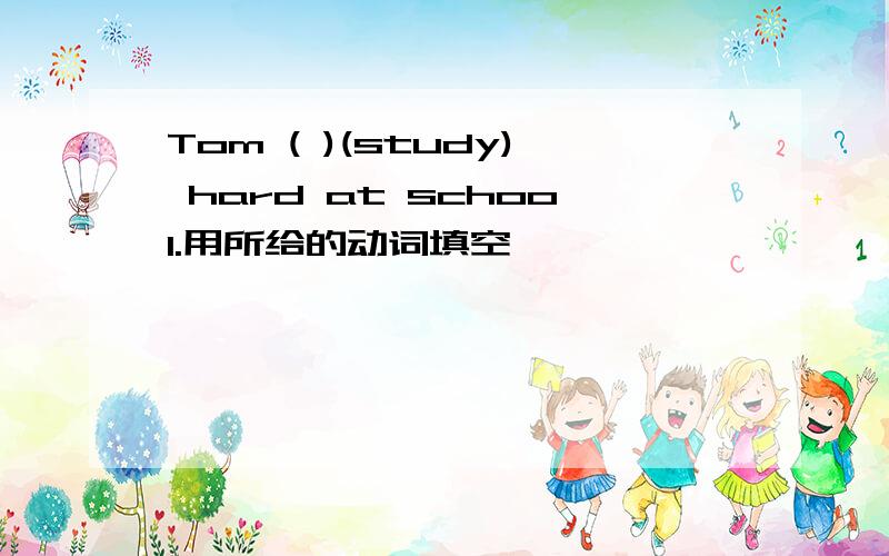 Tom ( )(study) hard at school.用所给的动词填空