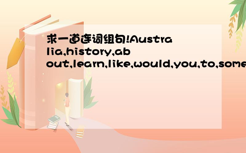 求一道连词组句!Australia,history,about,learn,like,would,you,to,sometimes,the,of