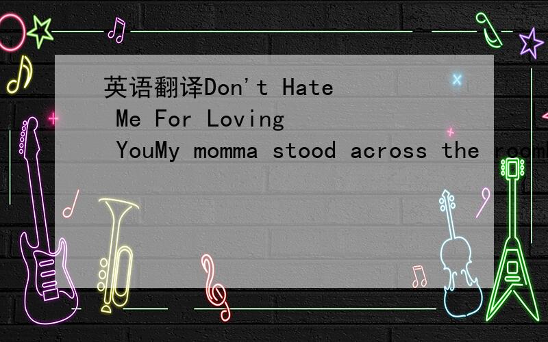 英语翻译Don't Hate Me For Loving YouMy momma stood across the roomFace to face but never eye to eyeRecalling words we saidThe battle that we sworeWe’d never fightBreaking pieces of with every lieA tear came to her eyeAnd she saidDon’t walk aw