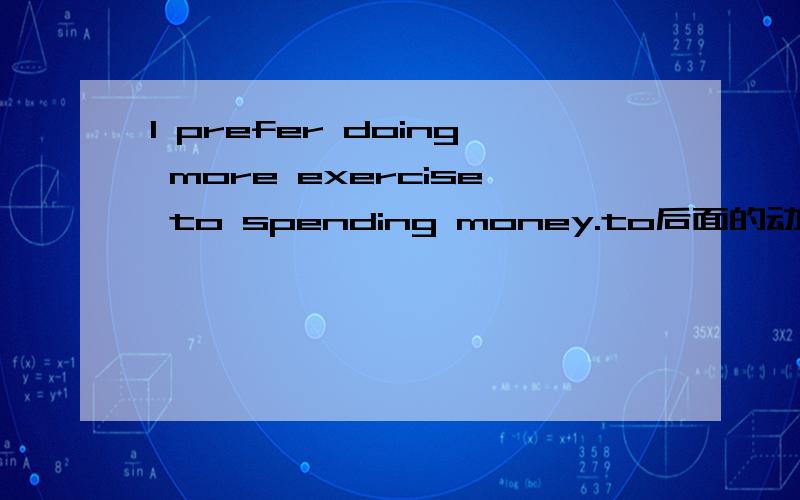 I prefer doing more exercise to spending money.to后面的动词怎么加了ing?