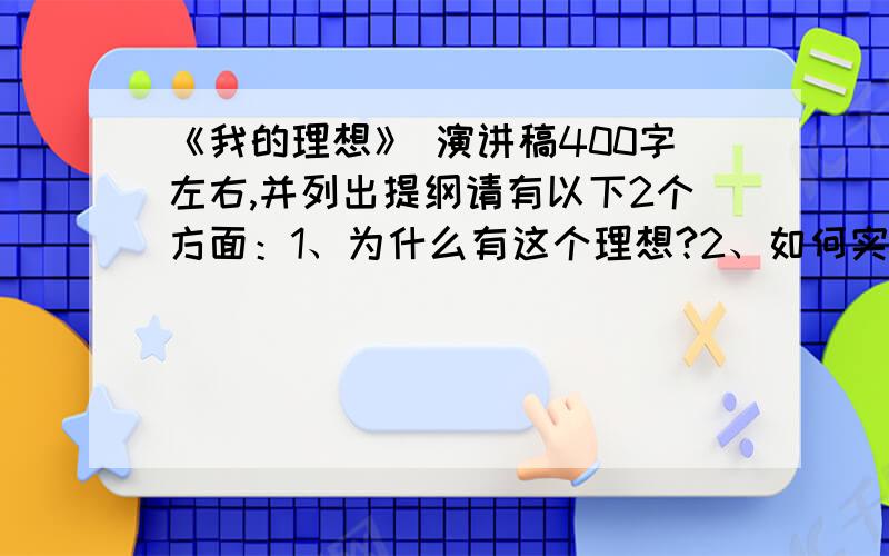 《我的理想》 演讲稿400字左右,并列出提纲请有以下2个方面：1、为什么有这个理想?2、如何实现这个理想?