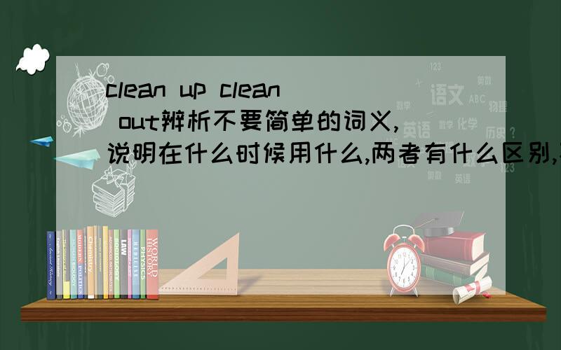 clean up clean out辨析不要简单的词义,说明在什么时候用什么,两者有什么区别,不是简单的翻译.