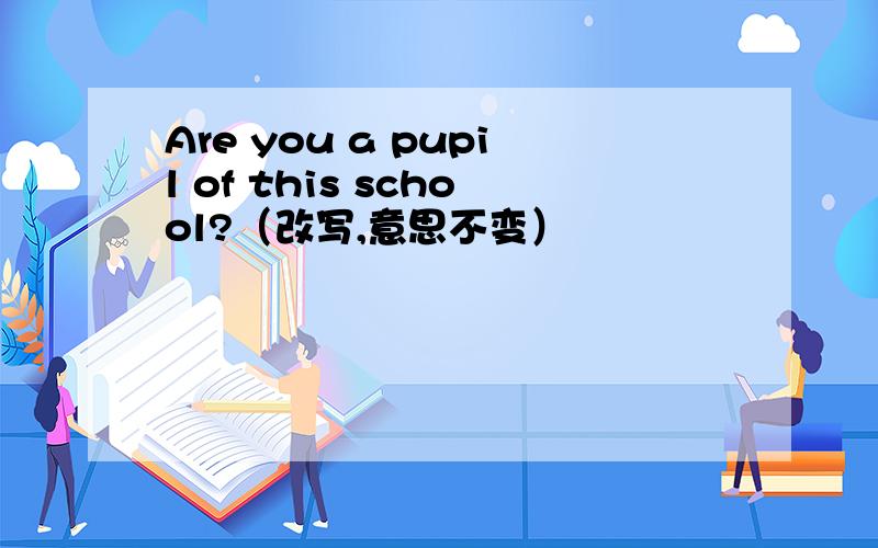 Are you a pupil of this school?（改写,意思不变）