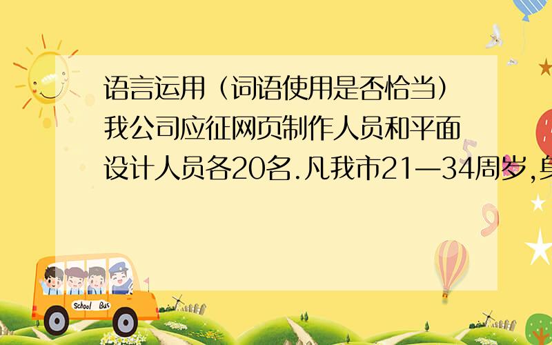 语言运用（词语使用是否恰当）我公司应征网页制作人员和平面设计人员各20名.凡我市21—34周岁,身体健康、大专或大专以上文化程度的男女青年均可报名.贵公司地处市中心,交通方便,环境