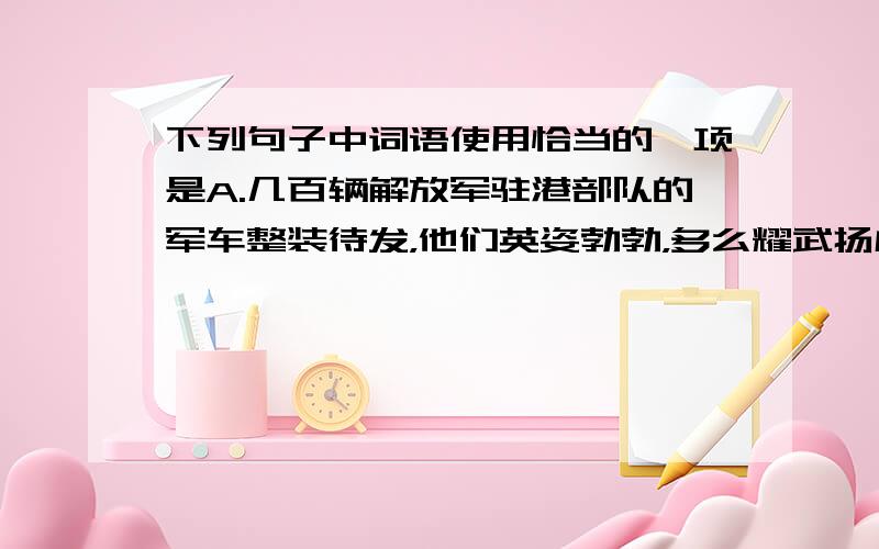 下列句子中词语使用恰当的一项是A.几百辆解放军驻港部队的军车整装待发，他们英姿勃勃，多么耀武扬威。B.我们愿意用自己所学到的知识为您的孩子效犬马之劳。C.在老师苦口婆心的教育