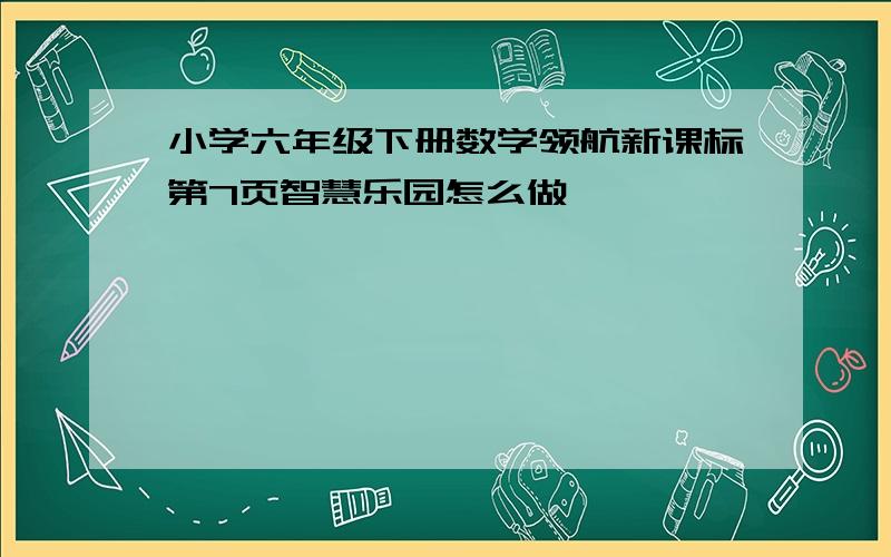 小学六年级下册数学领航新课标第7页智慧乐园怎么做