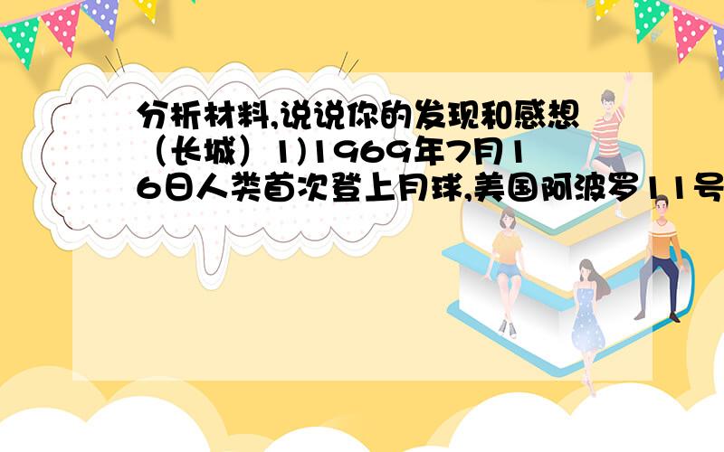 分析材料,说说你的发现和感想（长城）1)1969年7月16日人类首次登上月球,美国阿波罗11号飞船的三名宇航员阿姆斯特朗,阿尔德林,杰林斯说,他们从月球上肉眼能看到的人类最大建筑物是长城.2)