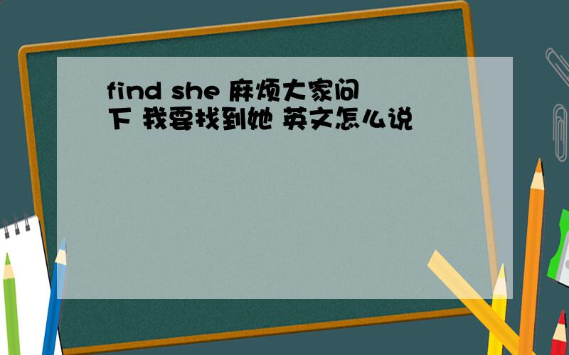 find she 麻烦大家问下 我要找到她 英文怎么说